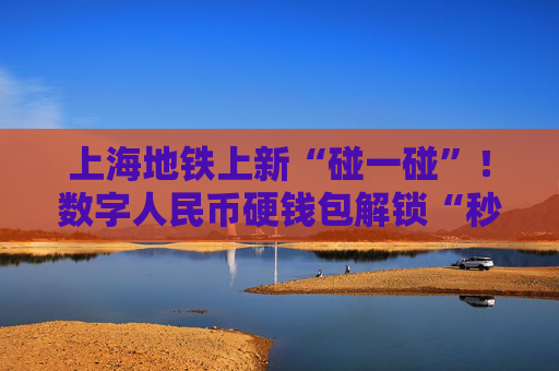 上海地鐵上新“碰一碰”！數(shù)字人民幣硬錢(qián)包解鎖“秒過(guò)閘”新姿勢(shì)