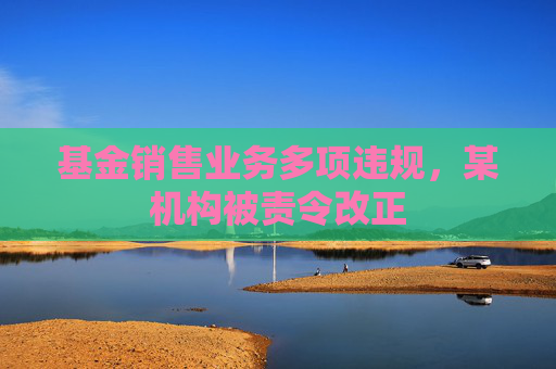 基金銷售業(yè)務(wù)多項(xiàng)違規(guī)，某機(jī)構(gòu)被責(zé)令改正