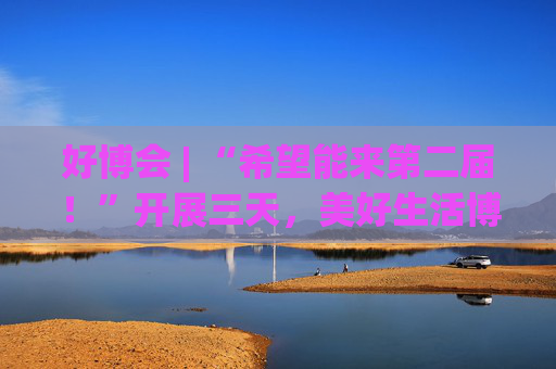 好博會 | “希望能來第二屆！”開展三天，美好生活博覽會的展商們說出了心里話