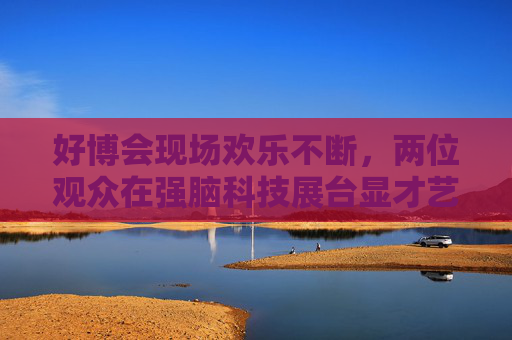 好博會(huì)現(xiàn)場(chǎng)歡樂(lè)不斷，兩位觀眾在強(qiáng)腦科技展臺(tái)顯才藝
