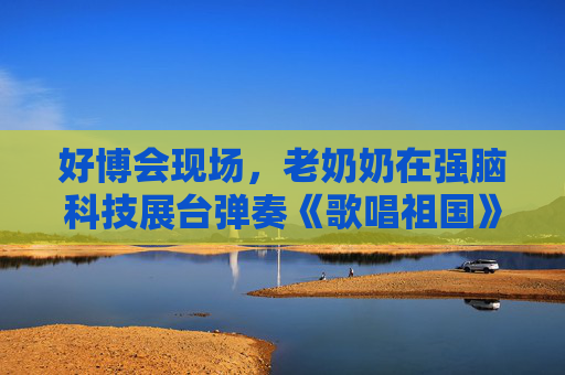 好博會(huì)現(xiàn)場(chǎng)，老奶奶在強(qiáng)腦科技展臺(tái)彈奏《歌唱祖國(guó)》