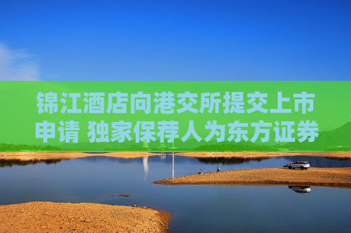 錦江酒店向港交所提交上市申請 獨家保薦人為東方證券國際