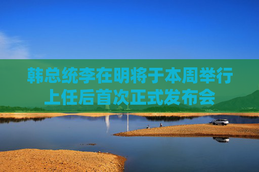 韓總統(tǒng)李在明將于本周舉行上任后首次正式發(fā)布會