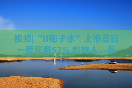 視頻|“if椰子水”上市首日一度漲超57% 創(chuàng)始人、泰國富二代上臺敲鑼