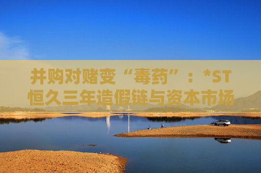 并購對賭變“毒藥”：*ST恒久三年造假鏈與資本市場的血色警示
