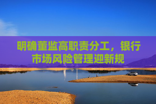 明確董監(jiān)高職責(zé)分工，銀行市場風(fēng)險(xiǎn)管理迎新規(guī)
