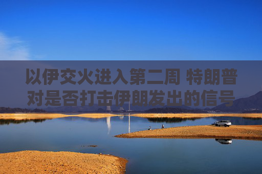 以伊交火進(jìn)入第二周 特朗普對(duì)是否打擊伊朗發(fā)出的信號(hào)含混不一