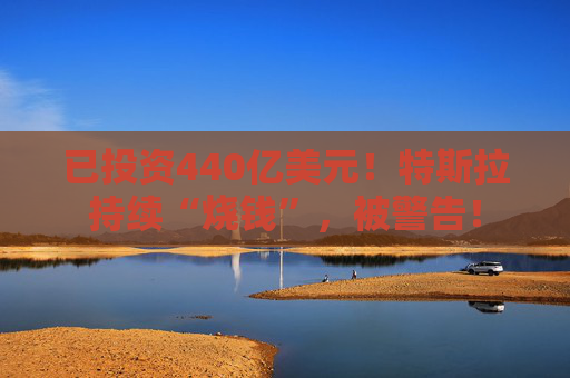已投資440億美元！特斯拉持續(xù)“燒錢”，被警告！