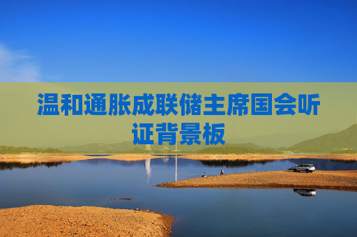 溫和通脹成聯(lián)儲(chǔ)主席國(guó)會(huì)聽證背景板