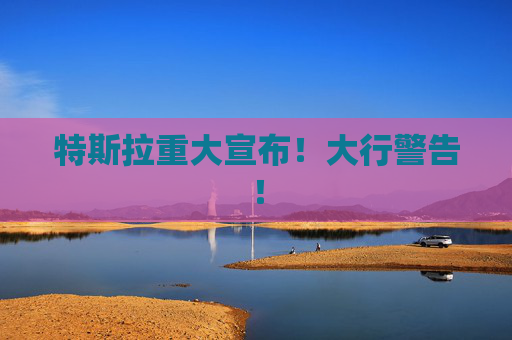 特斯拉重大宣布！大行警告！