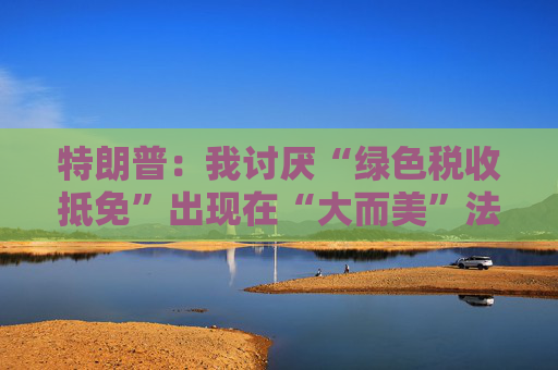 特朗普：我討厭“綠色稅收抵免”出現(xiàn)在“大而美”法案中