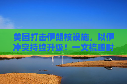 美國(guó)打擊伊朗核設(shè)施，以伊沖突持續(xù)升級(jí)！一文梳理時(shí)間線