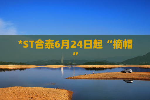 *ST合泰6月24日起“摘帽”