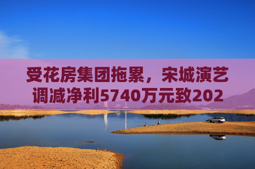 受花房集團(tuán)拖累，宋城演藝調(diào)減凈利5740萬元致2022年業(yè)績變臉