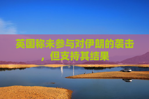 英國稱未參與對伊朗的襲擊，但支持其結(jié)果