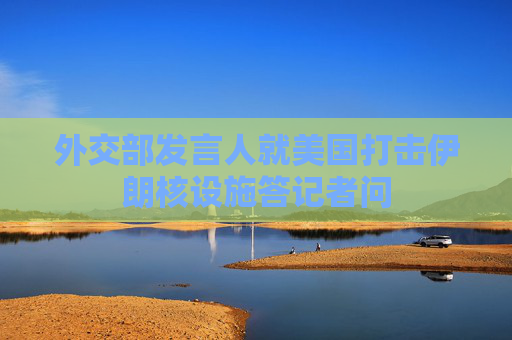 外交部發(fā)言人就美國打擊伊朗核設施答記者問