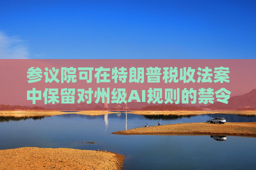 參議院可在特朗普稅收法案中保留對州級AI規(guī)則的禁令