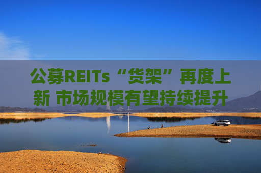 公募REITs“貨架”再度上新 市場規(guī)模有望持續(xù)提升