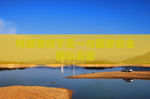 特朗普將于周一與國家安全團(tuán)隊(duì)會(huì)面