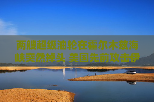 兩艘超級(jí)油輪在霍爾木茲海峽突然掉頭 美國先前攻擊伊朗