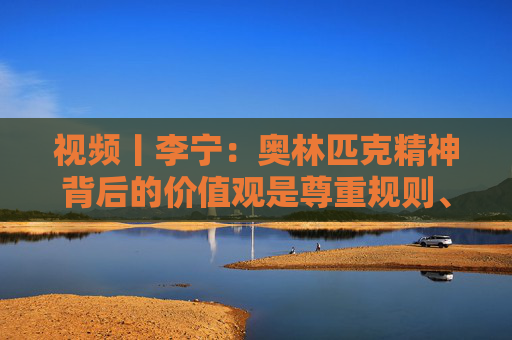 視頻丨李寧：奧林匹克精神背后的價(jià)值觀是尊重規(guī)則、尊重對(duì)手、建立友誼
