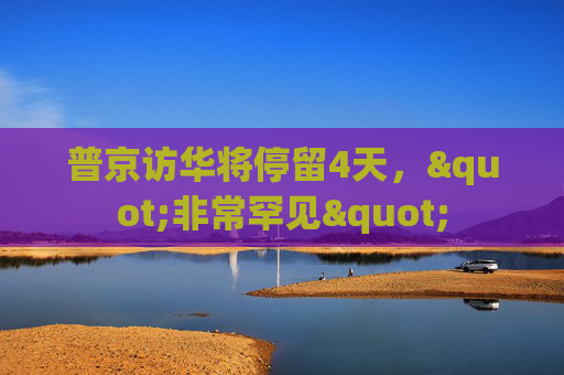 普京訪華將停留4天，"非常罕見"
