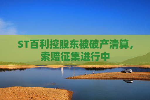 ST百利控股東被破產(chǎn)清算，索賠征集進(jìn)行中