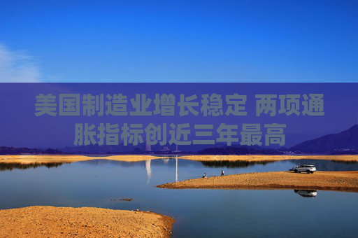 美國制造業(yè)增長穩(wěn)定 兩項通脹指標創(chuàng)近三年最高  第1張