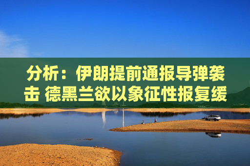 分析：伊朗提前通報導(dǎo)彈襲擊 德黑蘭欲以象征性報復(fù)緩和局勢
