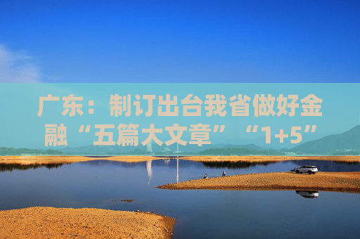 廣東：制訂出臺(tái)我省做好金融“五篇大文章”“1+5”具體政策方案