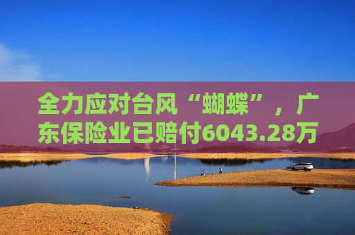 全力應對臺風“蝴蝶”，廣東保險業(yè)已賠付6043.28萬元