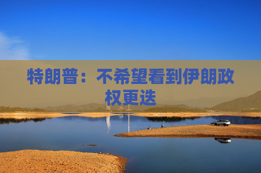 特朗普：不希望看到伊朗政權(quán)更迭