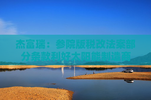 杰富瑞：參院版稅改法案部分條款利好太陽能制造商