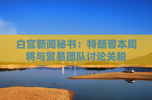 白宮新聞秘書：特朗普本周將與貿(mào)易團(tuán)隊討論關(guān)稅