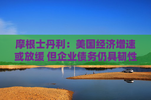 摩根士丹利：美國經(jīng)濟(jì)增速或放緩 但企業(yè)債務(wù)仍具韌性