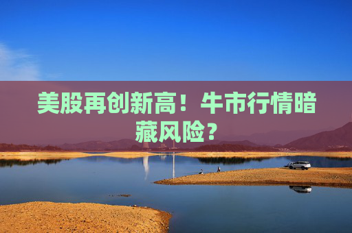 美股再創(chuàng)新高！牛市行情暗藏風(fēng)險？