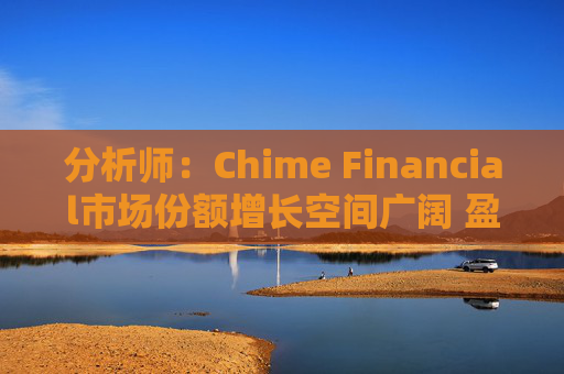 分析師：Chime Financial市場份額增長空間廣闊 盈利提升潛力巨大