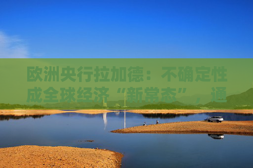 歐洲央行拉加德：不確定性成全球經(jīng)濟(jì)“新常態(tài)”，通脹更難以預(yù)測(cè)！