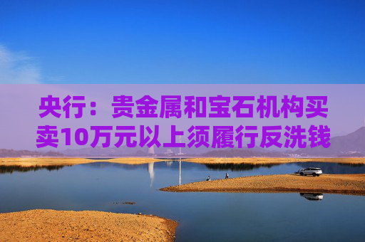 央行：貴金屬和寶石機(jī)構(gòu)買賣10萬(wàn)元以上須履行反洗錢義務(wù)