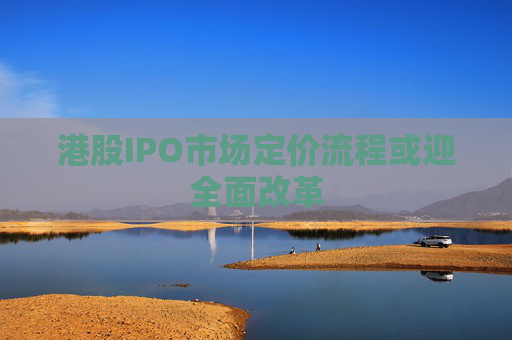 港股IPO市場定價流程或迎全面改革