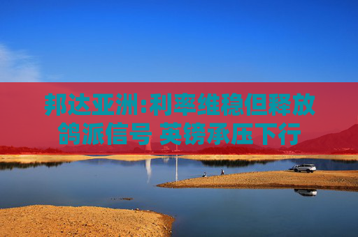 邦達(dá)亞洲:利率維穩(wěn)但釋放鴿派信號(hào) 英鎊承壓下行