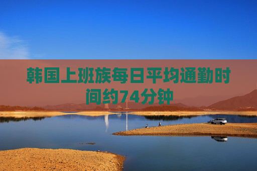韓國上班族每日平均通勤時(shí)間約74分鐘