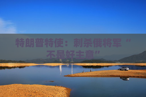 特朗普特使：刺殺俄將軍“不是好主意”  第1張
