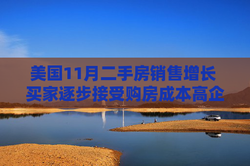 美國(guó)11月二手房銷售增長(zhǎng) 買家逐步接受購房成本高企