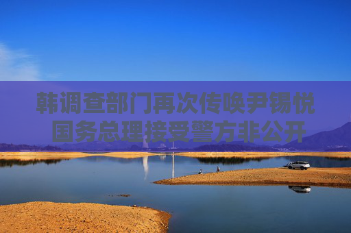 韓調(diào)查部門再次傳喚尹錫悅 國(guó)務(wù)總理接受警方非公開調(diào)查