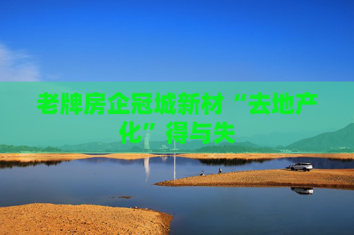 老牌房企冠城新材“去地產(chǎn)化”得與失
