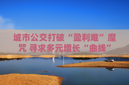 城市公交打破“盈利難”魔咒 尋求多元增長(zhǎng)“曲線”