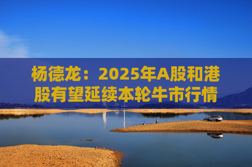 楊德龍：2025年A股和港股有望延續(xù)本輪牛市行情