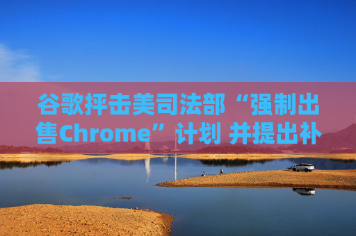 谷歌抨擊美司法部“強制出售Chrome”計劃 并提出補救措施