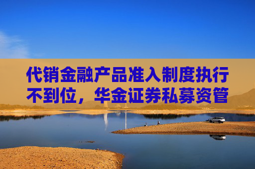 代銷金融產(chǎn)品準入制度執(zhí)行不到位，華金證券私募資管被要求加強整改
